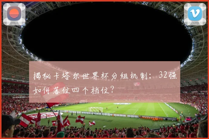 揭秘卡塔尔世界杯分组机制：32强如何落位四个档位？