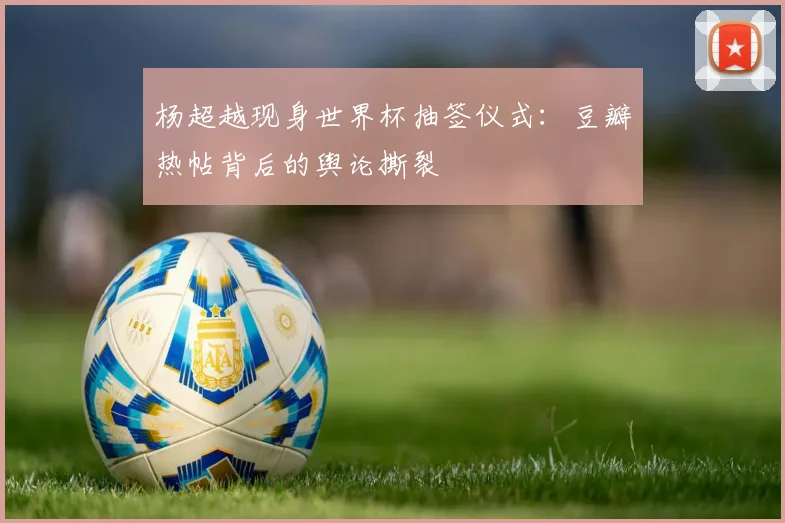 杨超越现身世界杯抽签仪式：豆瓣热帖背后的舆论撕裂