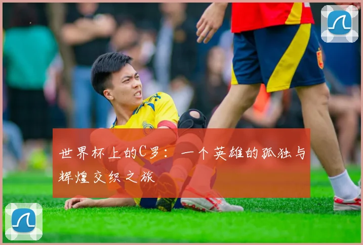 世界杯上的C罗：一个英雄的孤独与辉煌交织之旅