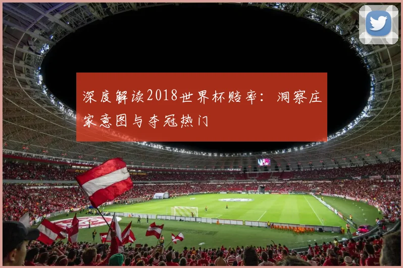深度解读2018世界杯赔率：洞察庄家意图与夺冠热门