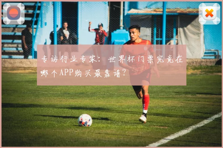 专访行业专家：世界杯门票究竟在哪个APP购买最靠谱？