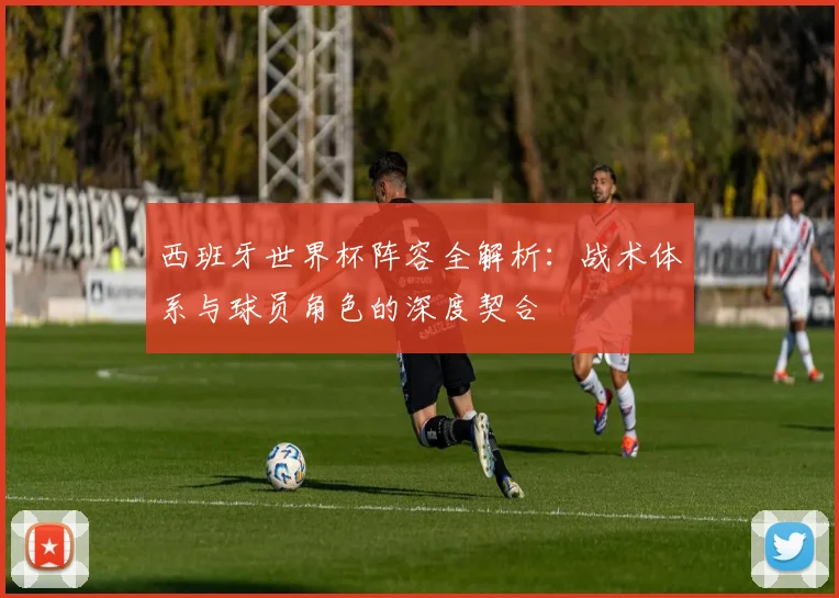 西班牙世界杯阵容全解析：战术体系与球员角色的深度契合