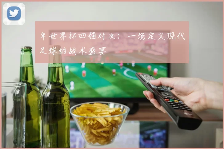 年世界杯四强对决：一场定义现代足球的战术盛宴