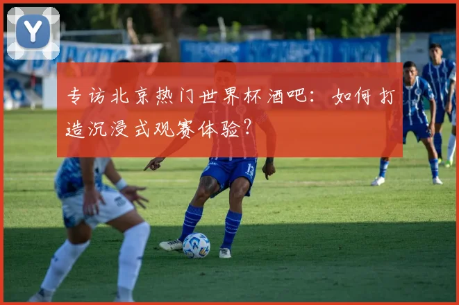 专访北京热门世界杯酒吧：如何打造沉浸式观赛体验？