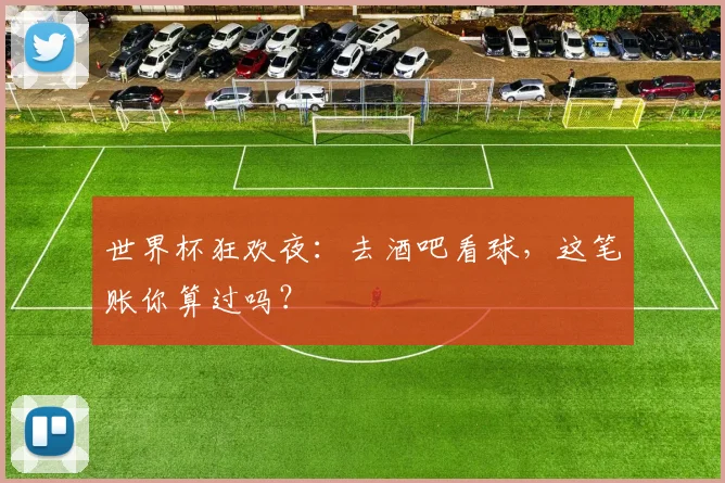 世界杯狂欢夜：去酒吧看球，这笔账你算过吗？