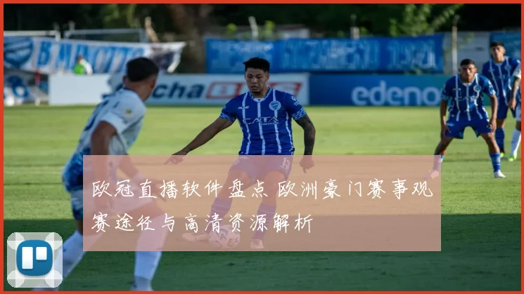 欧冠直播软件盘点 欧洲豪门赛事观赛途径与高清资源解析