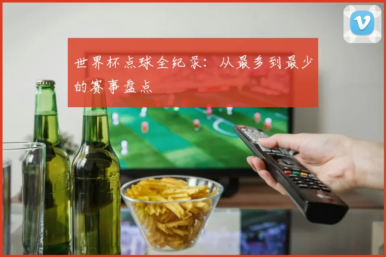 世界杯点球全纪录:从最多到最少的赛事盘点