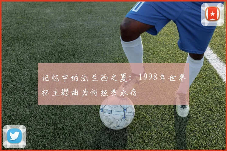 记忆中的法兰西之夏：1998年世界杯主题曲为何经典永存