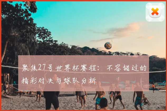 聚焦27号世界杯赛程：不容错过的精彩对决与球队分析