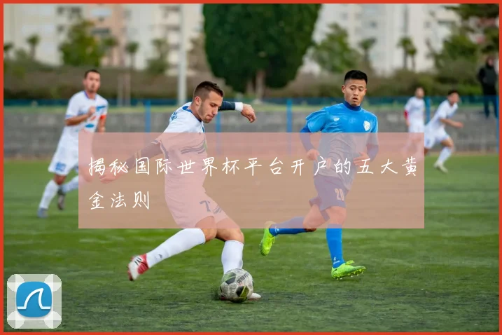 揭秘国际世界杯平台开户的五大黄金法则