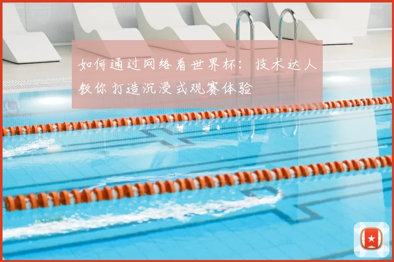 如何通过网络看世界杯:技术达人教你打造沉浸式观赛体验