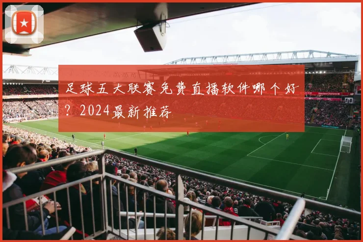 足球五大联赛免费直播软件哪个好？2024最新推荐