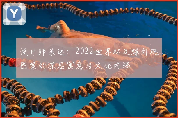 设计师亲述：2022世界杯足球外观图案的深层寓意与文化内涵