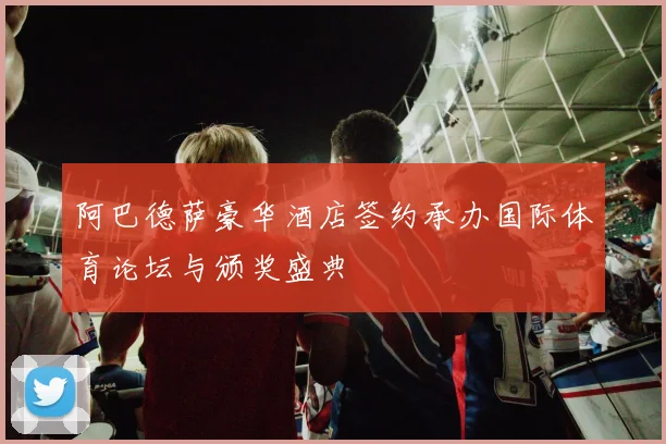 阿巴德萨豪华酒店签约承办国际体育论坛与颁奖盛典
