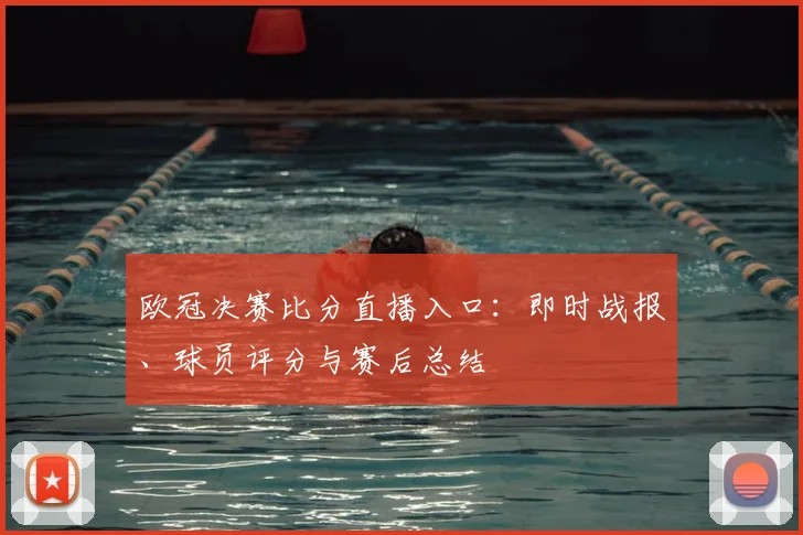 欧冠决赛比分直播入口：即时战报、球员评分与赛后总结