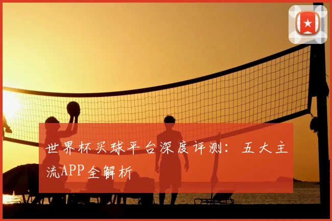 世界杯买球平台深度评测:五大主流APP全解析