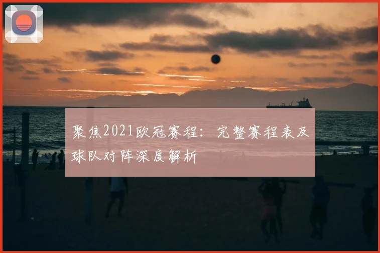 聚焦2021欧冠赛程：完整赛程表及球队对阵深度解析