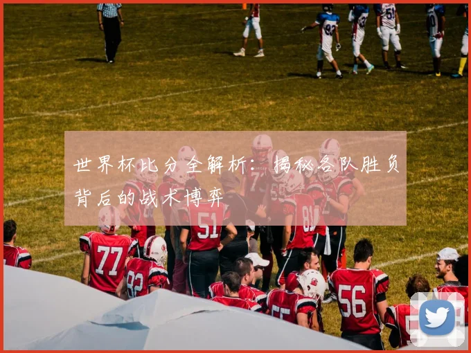 世界杯比分全解析:揭秘各队胜负背后的战术博弈