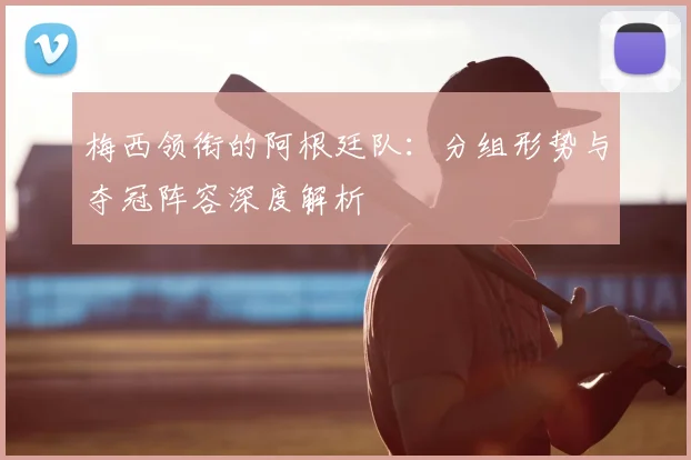 梅西领衔的阿根廷队:分组形势与夺冠阵容深度解析
