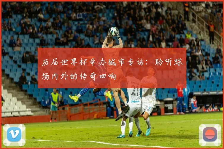 历届世界杯举办城市专访：聆听球场内外的传奇回响
