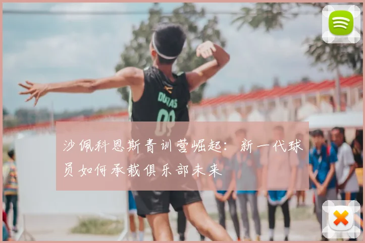 沙佩科恩斯青训营崛起：新一代球员如何承载俱乐部未来