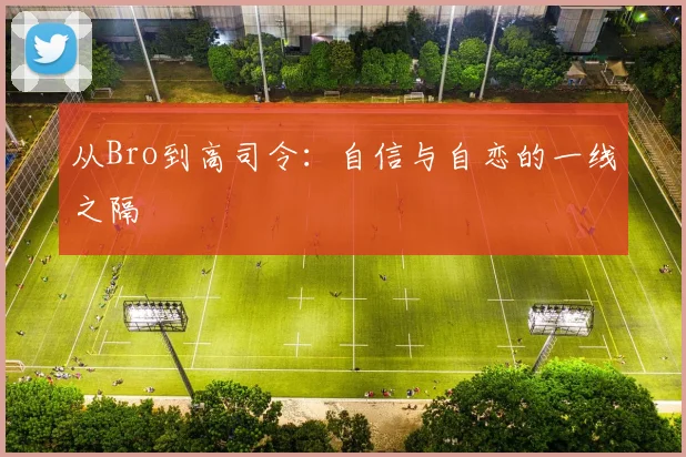 从Bro到高司令：自信与自恋的一线之隔