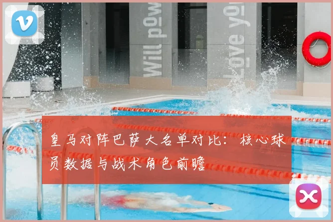 皇马对阵巴萨大名单对比:核心球员数据与战术角色前瞻