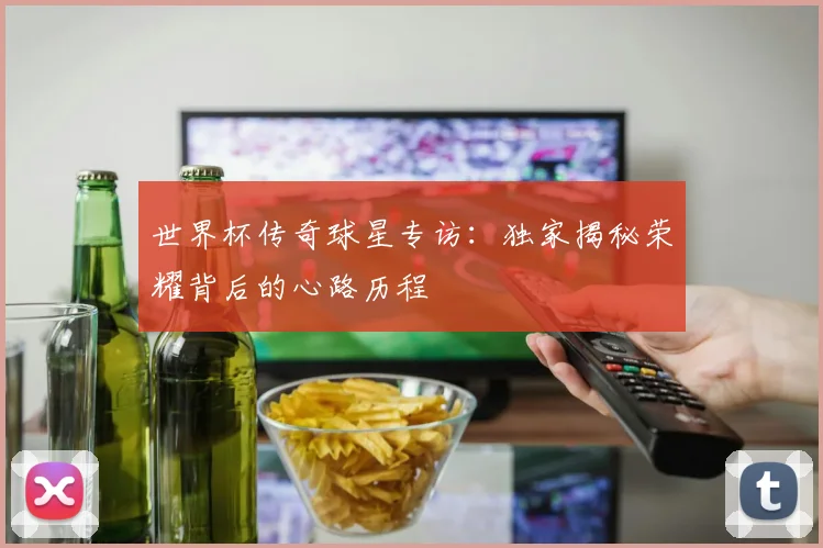 世界杯传奇球星专访：独家揭秘荣耀背后的心路历程