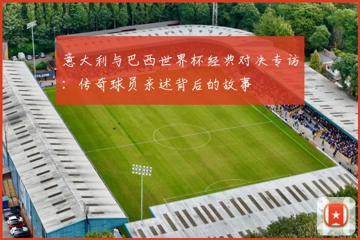 意大利与巴西世界杯经典对决专访:传奇球员亲述背后的故事
