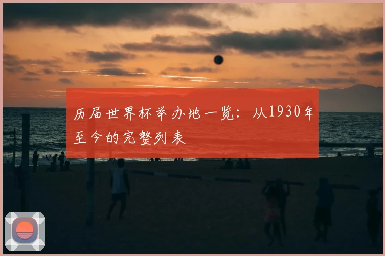 历届世界杯举办地一览:从1930年至今的完整列表
