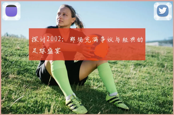 探讨2002：那场充满争议与经典的足球盛宴