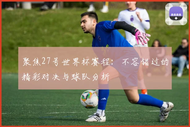聚焦27号世界杯赛程：不容错过的精彩对决与球队分析