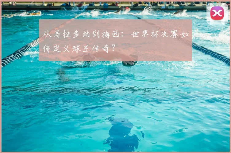 从马拉多纳到梅西：世界杯决赛如何定义球王传奇？