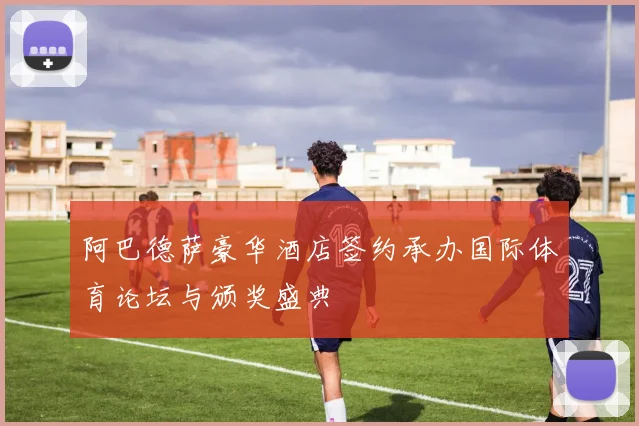 阿巴德萨豪华酒店签约承办国际体育论坛与颁奖盛典