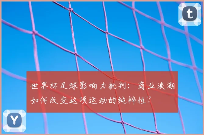 世界杯足球影响力批判：商业浪潮如何改变这项运动的纯粹性？