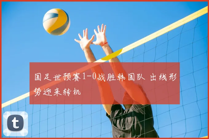 国足世预赛1-0战胜韩国队 出线形势迎来转机