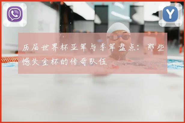 历届世界杯亚军与季军盘点：那些憾失金杯的传奇队伍