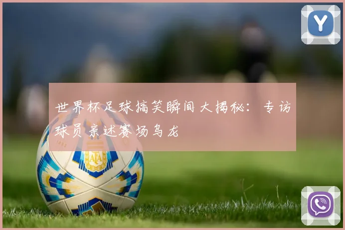 世界杯足球搞笑瞬间大揭秘:专访球员亲述赛场乌龙