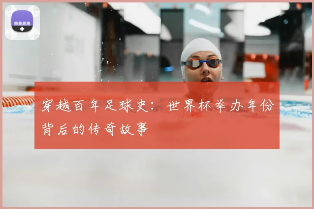 穿越百年足球史：世界杯举办年份背后的传奇故事
