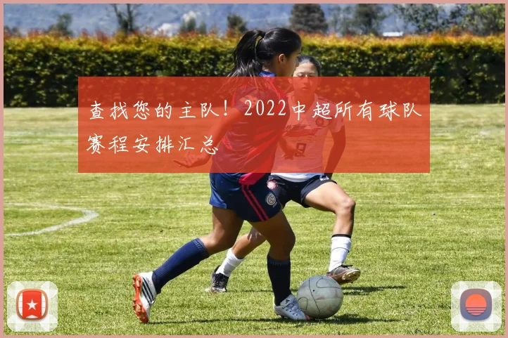查找您的主队！2022中超所有球队赛程安排汇总