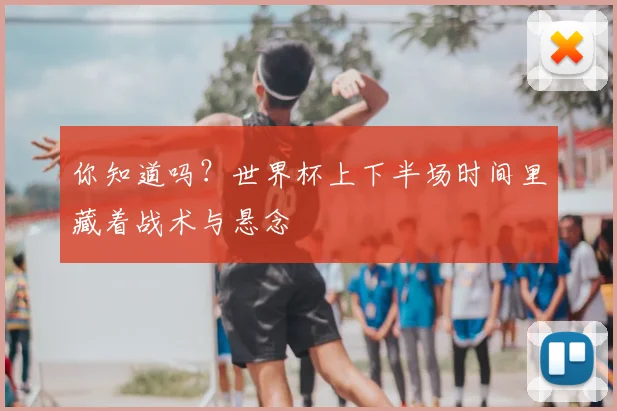 你知道吗?世界杯上下半场时间里藏着战术与悬念