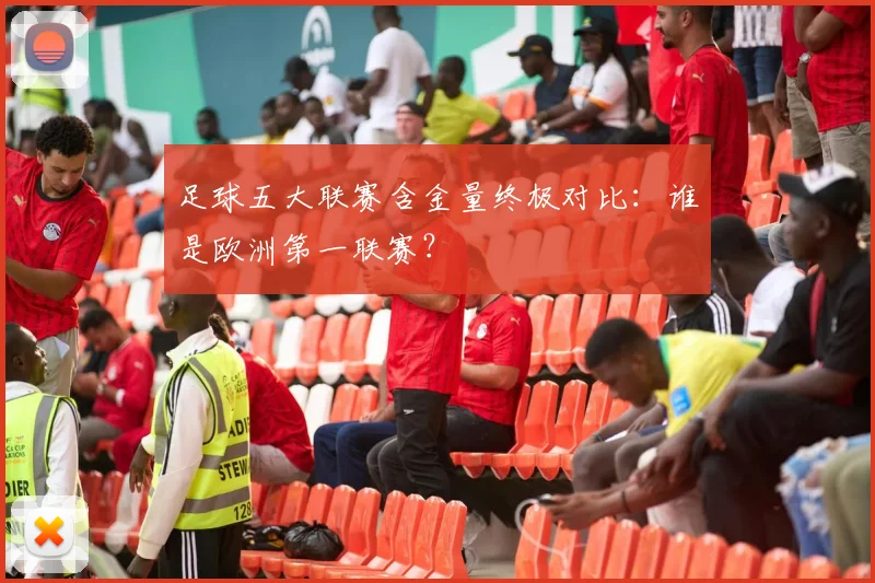 足球五大联赛含金量终极对比：谁是欧洲第一联赛？