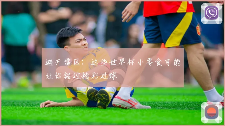避开雷区：这些世界杯小零食可能让你错过精彩进球