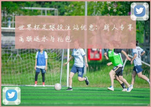 世界杯足球投注站优惠:新人专享高额返水与礼包