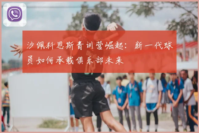 沙佩科恩斯青训营崛起：新一代球员如何承载俱乐部未来