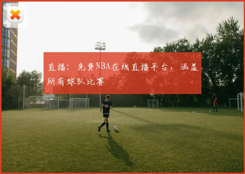 直播：免费NBA在线直播平台，涵盖所有球队比赛