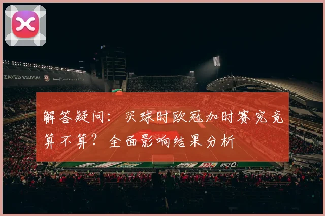 解答疑问：买球时欧冠加时赛究竟算不算？全面影响结果分析