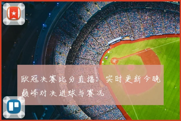 欧冠决赛比分直播:实时更新今晚巅峰对决进球与赛况