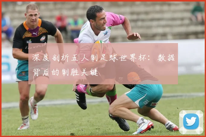 深度剖析五人制足球世界杯:数据背后的制胜关键