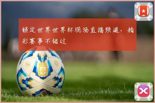 锁定世界世界杯现场直播频道，精彩赛事不错过